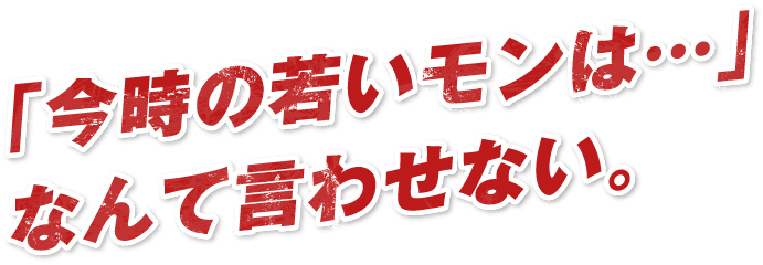 「今時の若いモンは…」なんて言わせない。